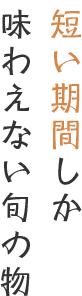 短い期間しか味わえない旬の物